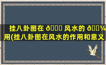 挂八卦图在 🐕 风水的 🐼 作用(挂八卦图在风水的作用和意义)